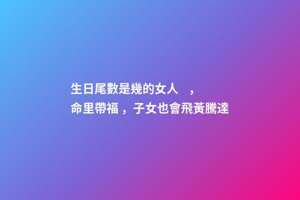 生日尾數是幾的女人，命里帶福，子女也會飛黃騰達